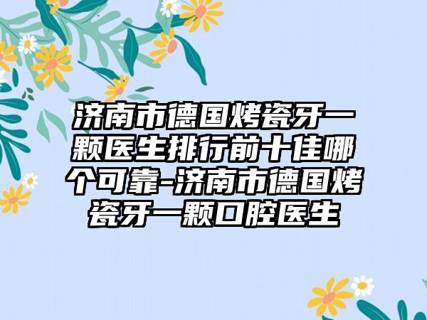 济南市德国烤瓷牙一颗医生排行前十佳哪个可靠-济南市德国烤瓷牙一颗口腔医生