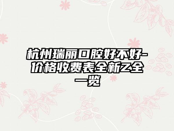 杭州瑞丽口腔好不好-价格收费表全新Z全一览