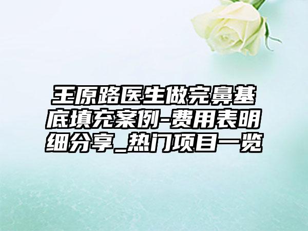 王原路医生做完鼻基底填充案例-费用表明细分享_热门项目一览