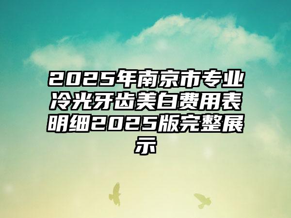 2025年南京市专业冷光牙齿美白费用表明细2025版完整展示