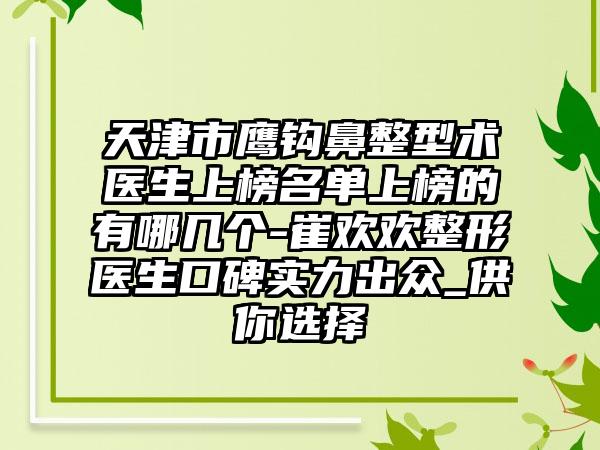 天津市鹰钩鼻整型术医生上榜名单上榜的有哪几个-崔欢欢整形医生口碑实力出众_供你选择