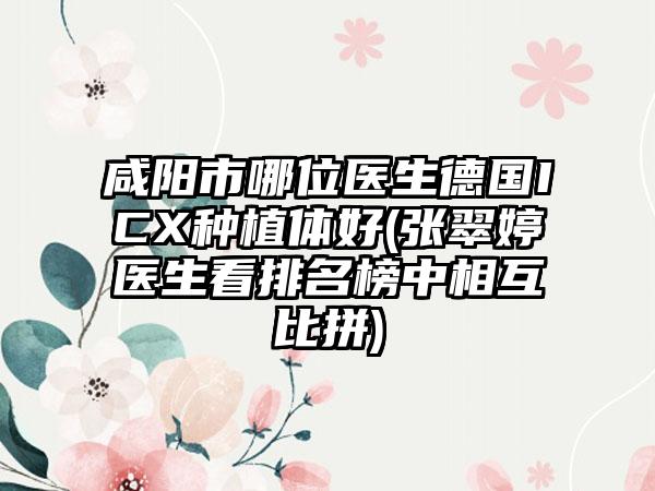 咸阳市哪位医生德国ICX种植体好(张翠婷医生看排名榜中相互比拼)