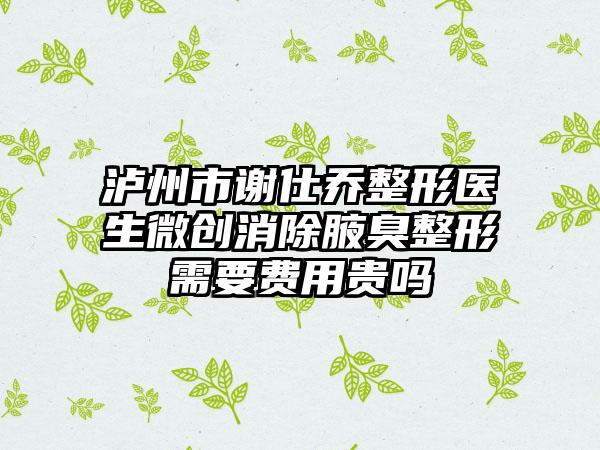 泸州市谢仕乔整形医生微创消除腋臭整形需要费用贵吗
