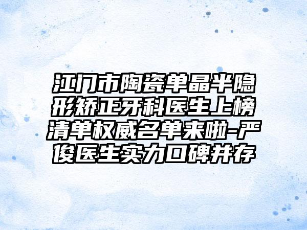 江门市陶瓷单晶半隐形矫正牙科医生上榜清单权威名单来啦-严俊医生实力口碑并存