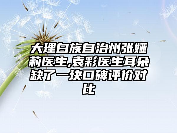 大理白族自治州张娅莉医生,袁彩医生耳朵缺了一块口碑评价对比