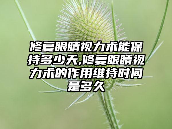 修复眼睛视力术能保持多少天,修复眼睛视力术的作用维持时间是多久