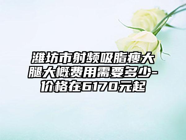 潍坊市射频吸脂瘦大腿大概费用需要多少-价格在6170元起