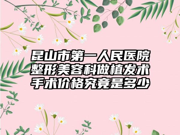 昆山市第一人民医院整形美容科做植发术手术价格究竟是多少