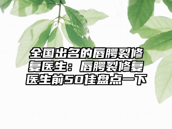 全国出名的唇腭裂修复医生：唇腭裂修复医生前50佳盘点一下