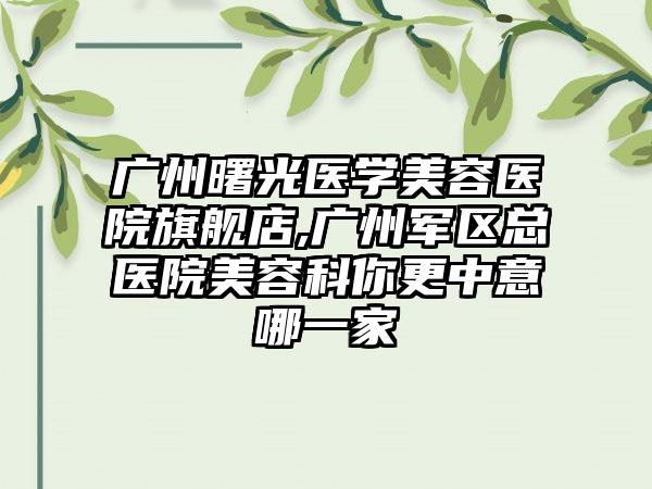 广州曙光医学美容医院旗舰店,广州军区总医院美容科你更中意哪一家