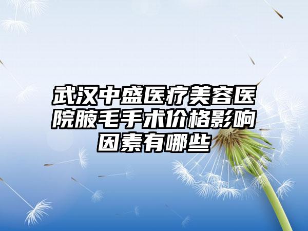 武汉中盛医疗美容医院腋毛手术价格影响因素有哪些