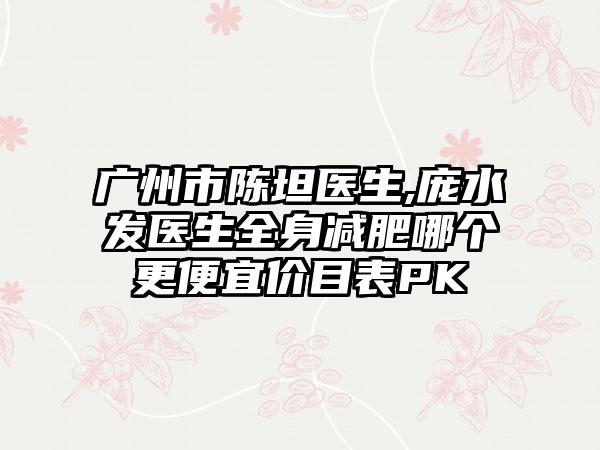 广州市陈坦医生,庞水发医生全身减肥哪个更便宜价目表PK
