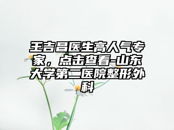 王吉昌医生高人气专家，点击查看-山东大学第二医院整形外科