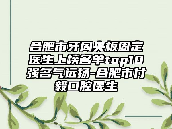 合肥市牙周夹板固定医生上榜名单top10强名气远扬-合肥市付毅口腔医生