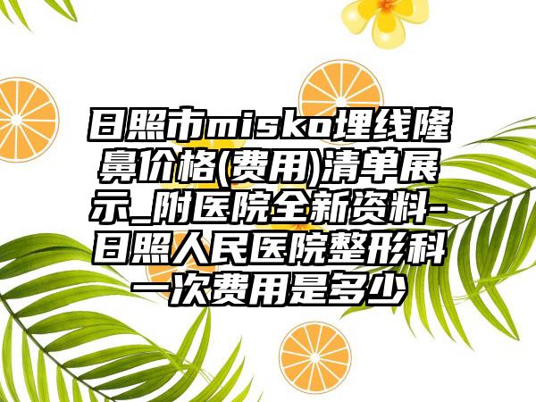 日照市misko埋线隆鼻价格(费用)清单展示_附医院全新资料-日照人民医院整形科一次费用是多少