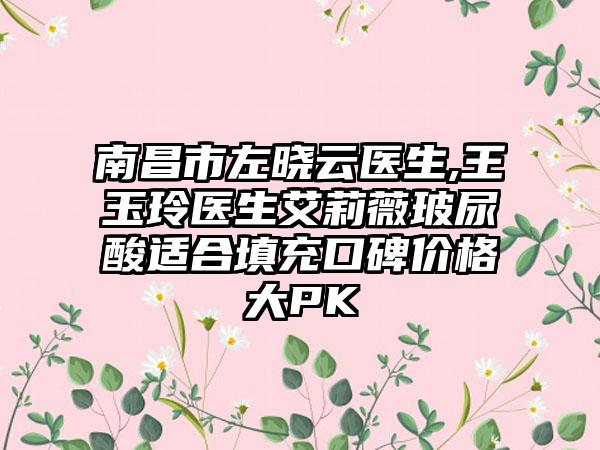南昌市左晓云医生,王玉玲医生艾莉薇玻尿酸适合填充口碑价格大PK