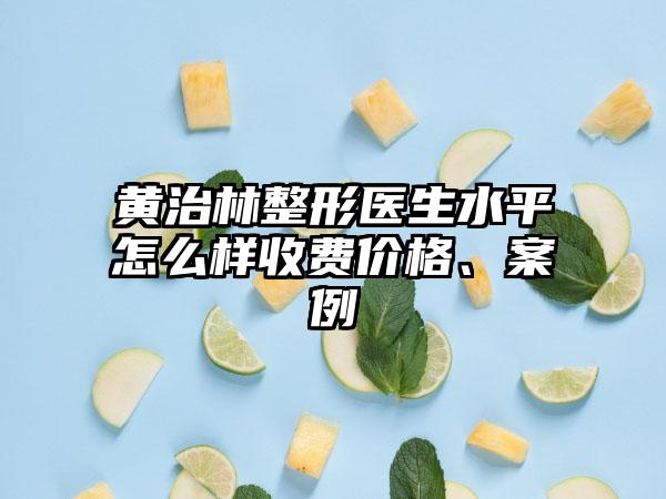 黄治林整形医生水平怎么样收费价格、案例