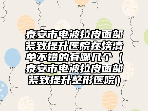 泰安市电波拉皮面部紧致提升医院在榜清单不错的有哪几个（泰安市电波拉皮面部紧致提升整形医院）