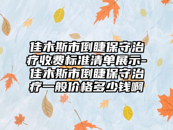 佳木斯市倒睫保守治疗收费标准清单展示-佳木斯市倒睫保守治疗一般价格多少钱啊