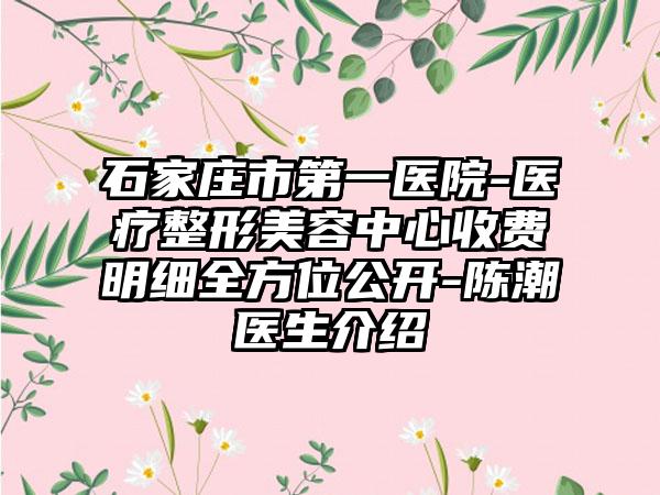 石家庄市第一医院-医疗整形美容中心收费明细全方位公开-陈潮医生介绍