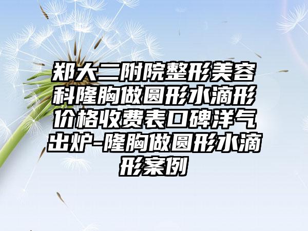 郑大二附院整形美容科隆胸做圆形水滴形价格收费表口碑洋气出炉-隆胸做圆形水滴形案例