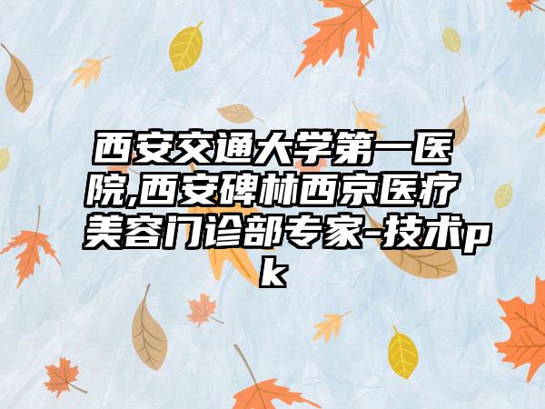 西安交通大学第一医院,西安碑林西京医疗美容门诊部专家-技术pk