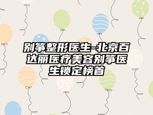 别筝整形医生-北京百达丽医疗美容别筝医生锁定榜首