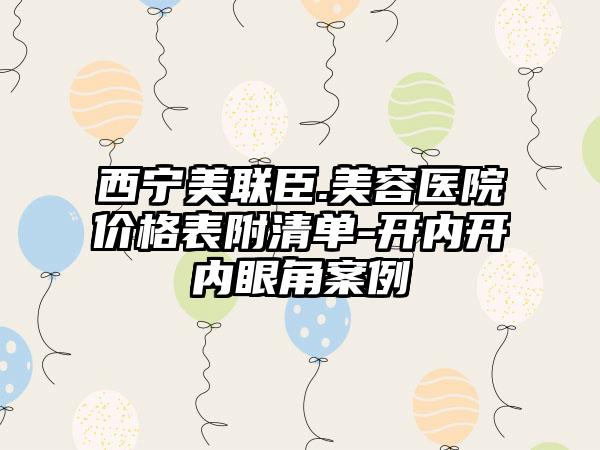 西宁美联臣.美容医院价格表附清单-开内开内眼角案例