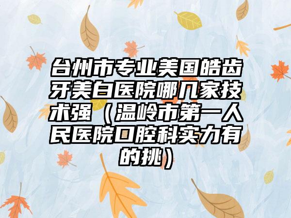 台州市专业美国皓齿牙美白医院哪几家技术强（温岭市第一人民医院口腔科实力有的挑）