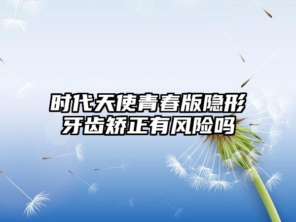 时代天使青春版隐形牙齿矫正有风险吗