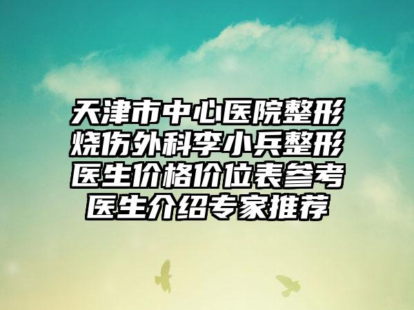 天津市中心医院整形烧伤外科李小兵整形医生价格价位表参考医生介绍专家推荐