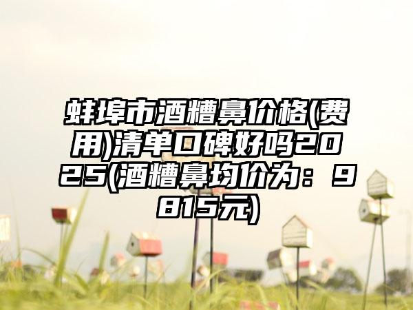 蚌埠市酒糟鼻价格(费用)清单口碑好吗2025(酒糟鼻均价为：9815元)