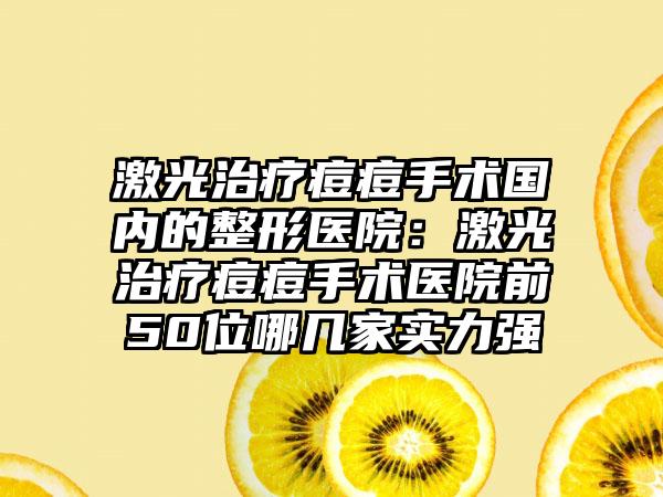 激光治疗痘痘手术国内的整形医院：激光治疗痘痘手术医院前50位哪几家实力强