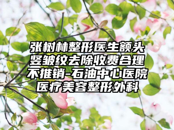张树林整形医生额头竖皱纹去除收费合理不推销-石油中心医院医疗美容整形外科