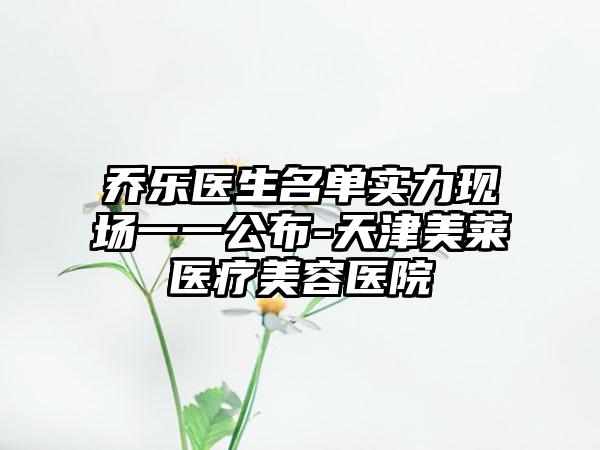 乔乐医生名单实力现场一一公布-天津美莱医疗美容医院