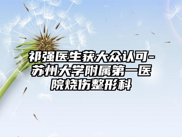 祁强医生获大众认可-苏州大学附属第一医院烧伤整形科