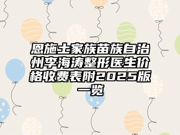 恩施土家族苗族自治州李海涛整形医生价格收费表附2025版一览