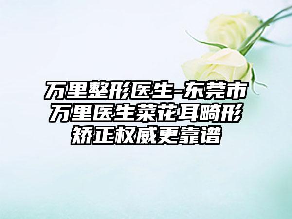 万里整形医生-东莞市万里医生菜花耳畸形矫正权威更靠谱