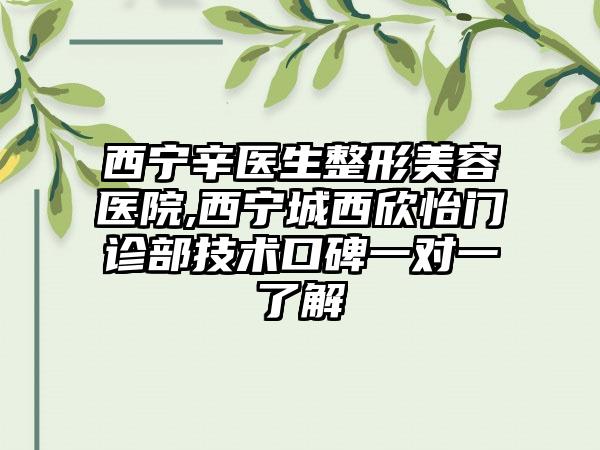 西宁辛医生整形美容医院,西宁城西欣怡门诊部技术口碑一对一了解
