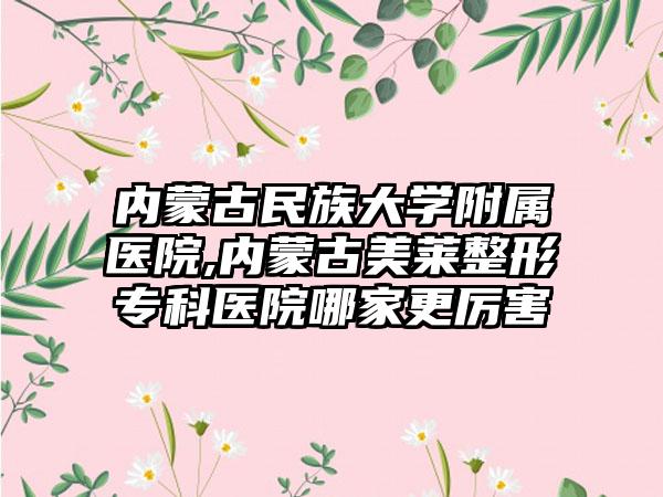 内蒙古民族大学附属医院,内蒙古美莱整形专科医院哪家更厉害
