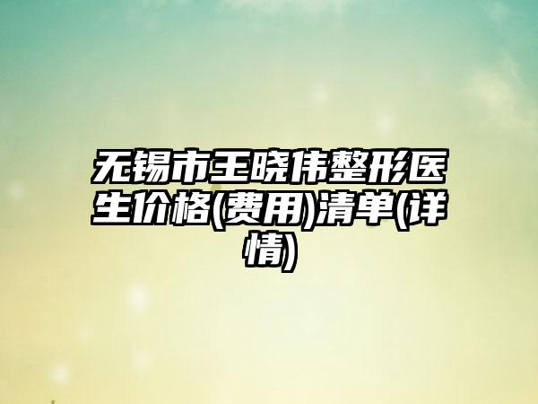 无锡市王晓伟整形医生价格(费用)清单(详情)