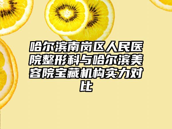 哈尔滨南岗区人民医院整形科与哈尔滨美容院宝藏机构实力对比