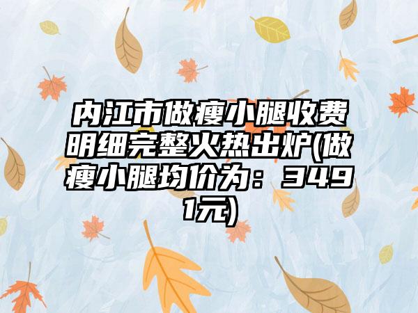 内江市做瘦小腿收费明细完整火热出炉(做瘦小腿均价为：3491元)