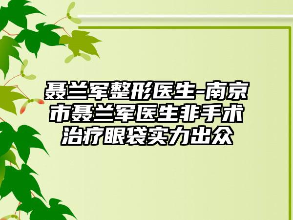 聂兰军整形医生-南京市聂兰军医生非手术治疗眼袋实力出众