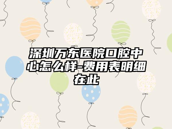 深圳万东医院口腔中心怎么样-费用表明细在此