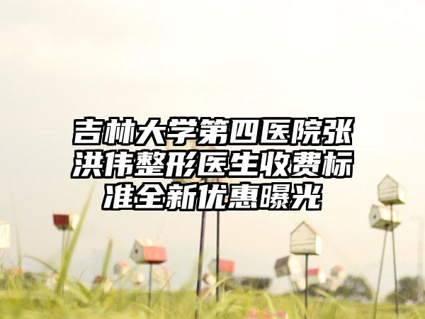 吉林大学第四医院张洪伟整形医生收费标准全新优惠曝光