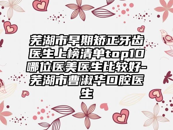 芜湖市早期矫正牙齿医生上榜清单top10哪位医美医生比较好-芜湖市曹淑华口腔医生
