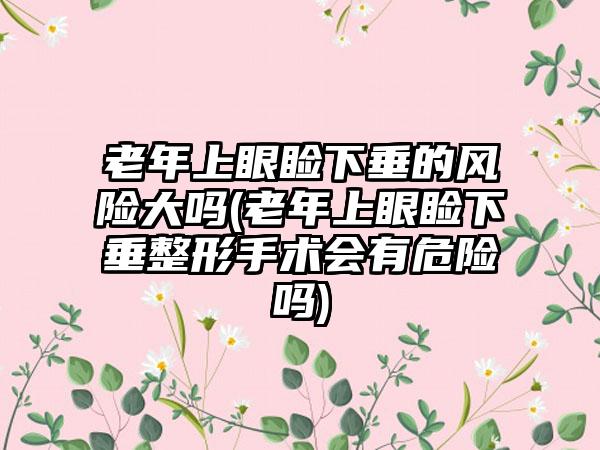 老年上眼睑下垂的风险大吗(老年上眼睑下垂整形手术会有危险吗)
