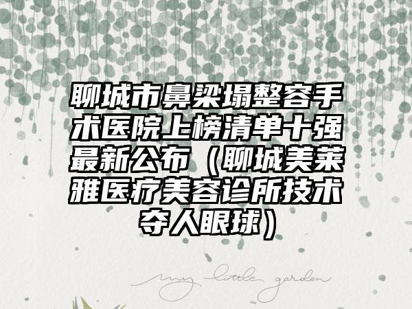 聊城市鼻梁塌整容手术医院上榜清单十强最新公布（聊城美莱雅医疗美容诊所技术夺人眼球）