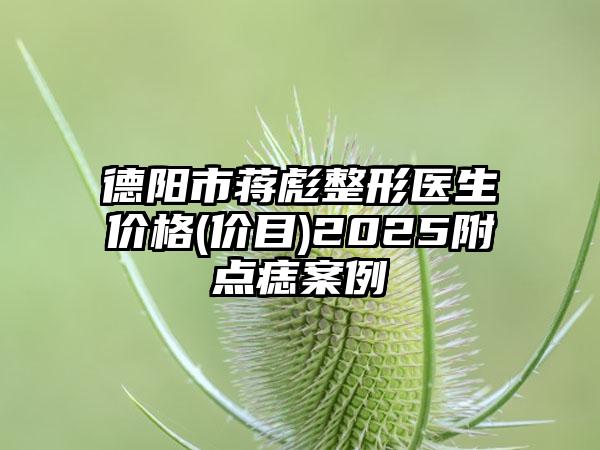 德阳市蒋彪整形医生价格(价目)2025附点痣案例